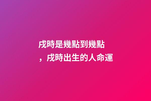 戌時是幾點到幾點，戌時出生的人命運